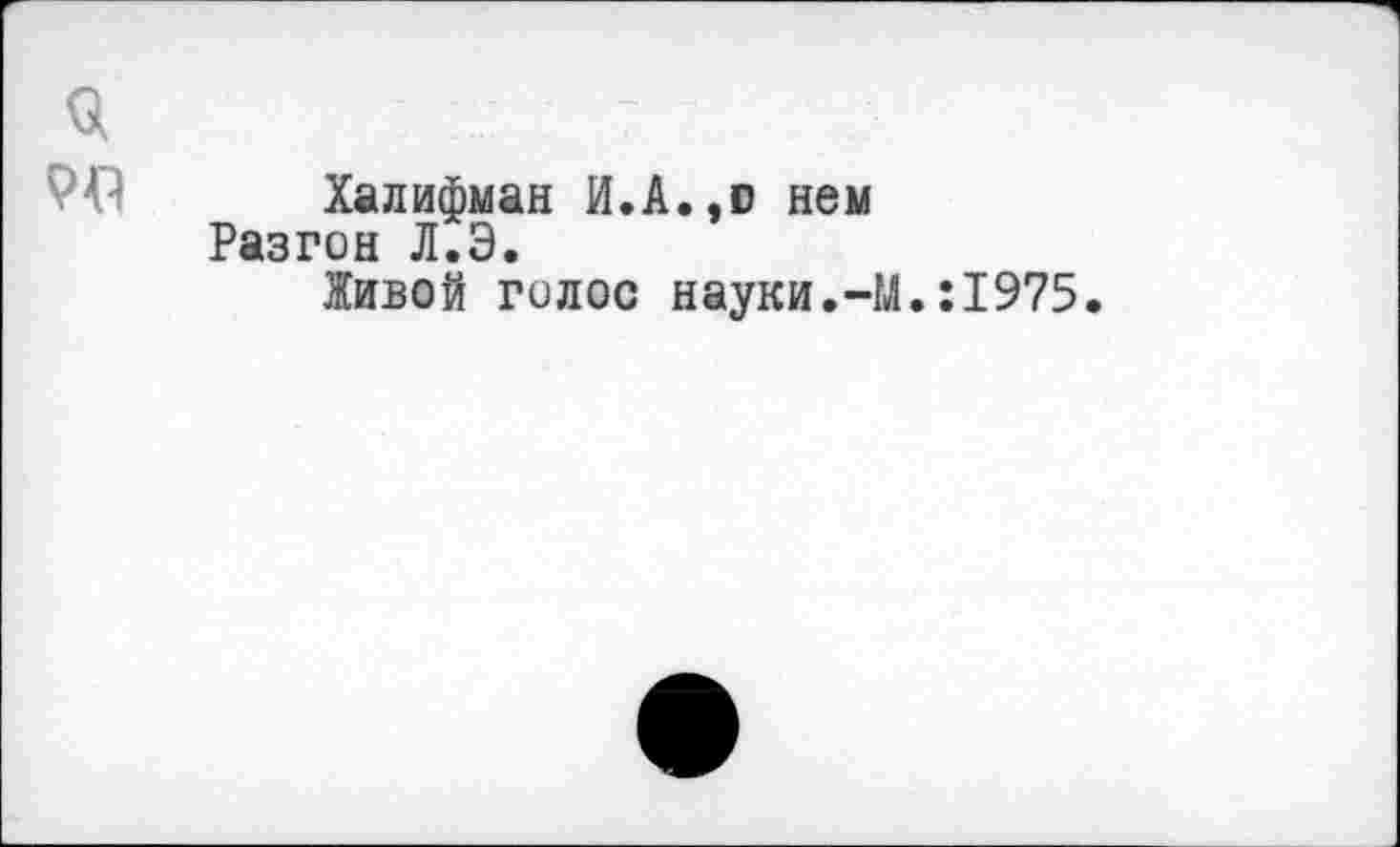 ﻿Халифман И.А.,о нем Разгон Л.Э.
Живой голос науки.-М.:1975.